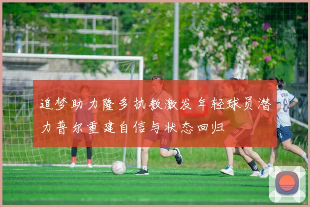 追梦助力隆多执教激发年轻球员潜力普尔重建自信与状态回归