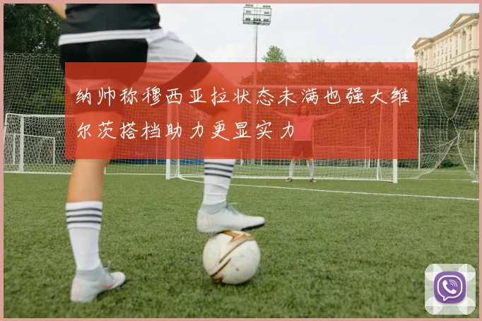 纳帅称穆西亚拉状态未满也强大维尔茨搭档助力更显实力