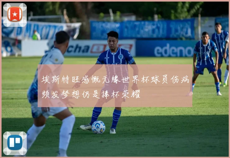埃斯特旺感慨无缘世界杯球员伤病频发梦想仍是捧杯荣耀