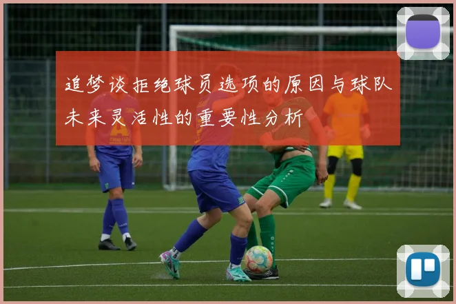 追梦谈拒绝球员选项的原因与球队未来灵活性的重要性分析