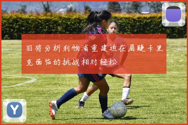 旧将分析利物浦重建迫在眉睫卡里克面临的挑战相对轻松