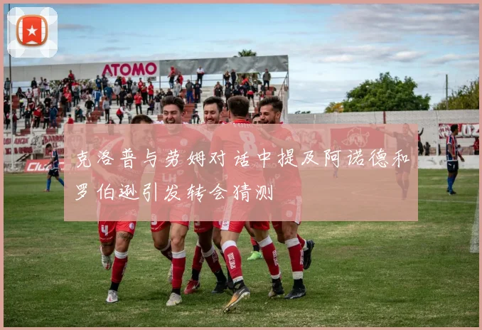 克洛普与劳姆对话中提及阿诺德和罗伯逊引发转会猜测