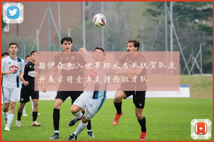 赫伊森未入世界杯大名单祝贺队友并表示将全力支持西班牙队