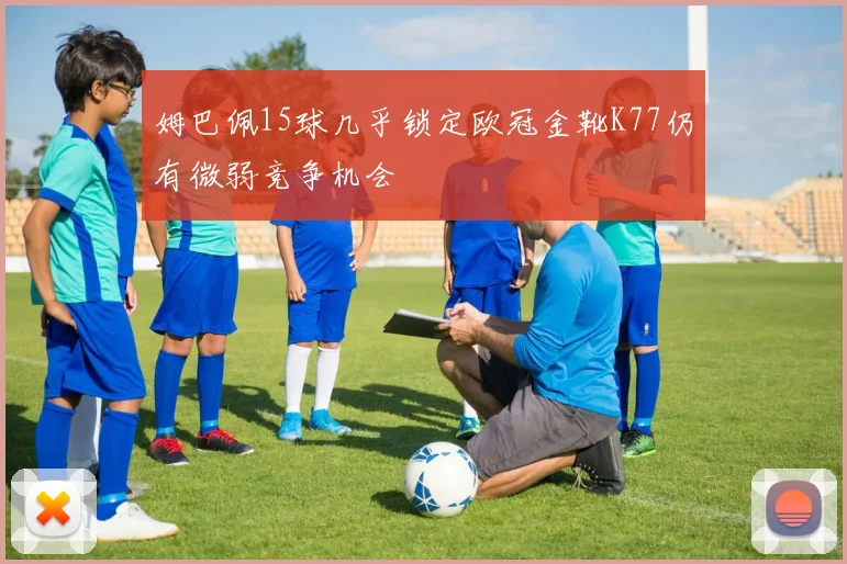 姆巴佩15球几乎锁定欧冠金靴K77仍有微弱竞争机会