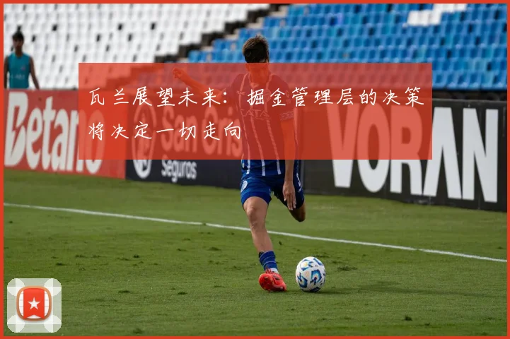 瓦兰展望未来：掘金管理层的决策将决定一切走向