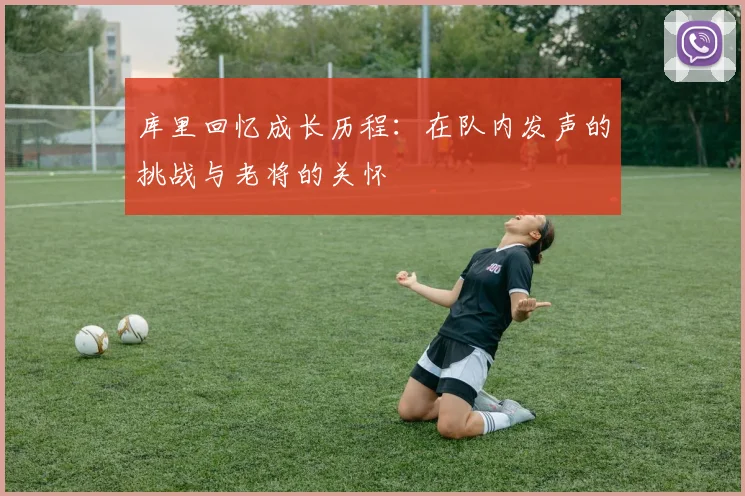 库里回忆成长历程：在队内发声的挑战与老将的关怀