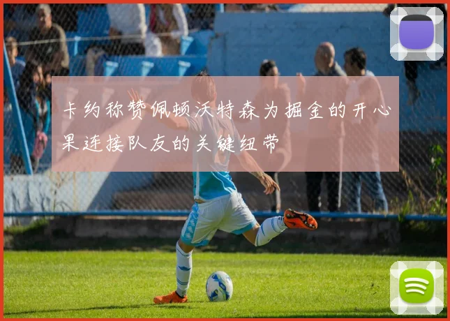 卡约称赞佩顿沃特森为掘金的开心果连接队友的关键纽带
