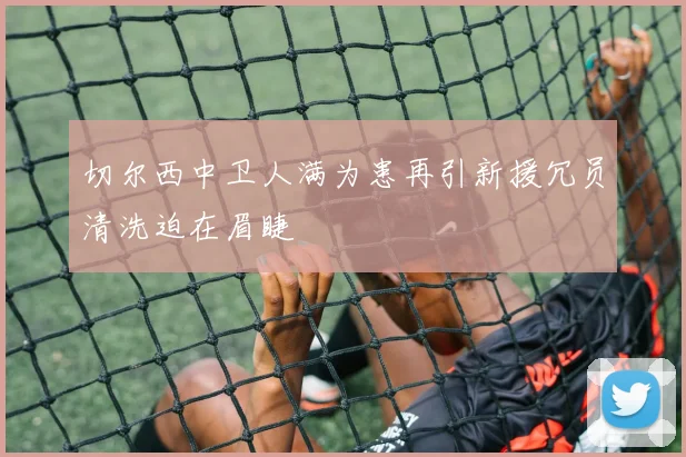 切尔西中卫人满为患再引新援冗员清洗迫在眉睫