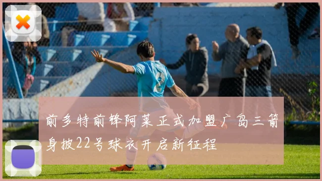 前多特前锋阿莱正式加盟广岛三箭身披22号球衣开启新征程