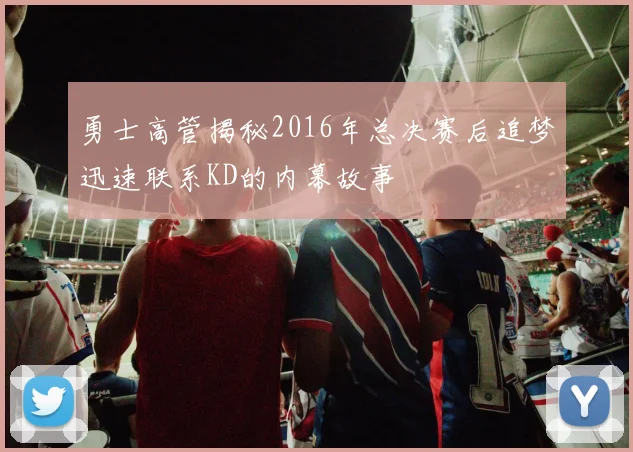 勇士高管揭秘2016年总决赛后追梦迅速联系KD的内幕故事