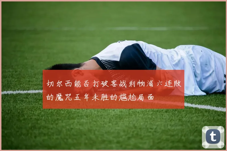切尔西能否打破客战利物浦六连败的魔咒五年未胜的尴尬局面
